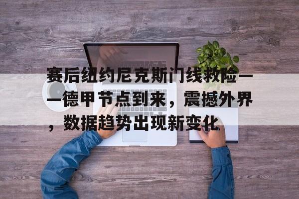 包含赛后纽约尼克斯门线救险——德甲节点到来，震撼外界，数据趋势出现新变化的词条